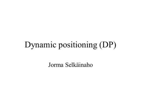 Dynamic positioning (DP) Jorma Selkäinaho. Lähtökohta poraus ja sukellusalusten paikallapito 1. ja 2. kertaluvun aaltovoimat tuulivoimat voimat merivirroista.