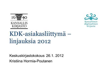 KDK-asiakasliittymä – linjauksia 2012 Keskuskirjastokokous 26.1. 2012 Kristiina Hormia-Poutanen.
