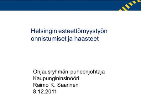 Helsingin esteettömyystyön onnistumiset ja haasteet Ohjausryhmän puheenjohtaja Kaupungininsinööri Raimo K. Saarinen 8.12.2011.