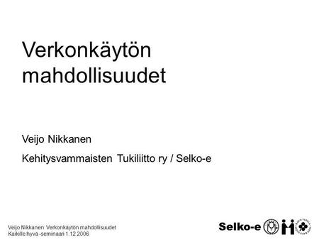 Veijo Nikkanen: Verkonkäytön mahdollisuudet Kaikille hyvä -seminaari 1.12.2006 Selko-e Verkonkäytön mahdollisuudet Veijo Nikkanen Kehitysvammaisten Tukiliitto.