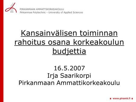 Pirkanmaa Polytechnic – University of Applied Sciences Kansainvälisen toiminnan rahoitus osana korkeakoulun budjettia 16.5.2007 Irja Saarikorpi Pirkanmaan.