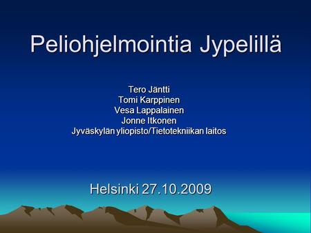 Peliohjelmointia Jypelillä Tero Jäntti Tomi Karppinen Vesa Lappalainen Jonne Itkonen Jyväskylän yliopisto/Tietotekniikan laitos Helsinki 27.10.2009.