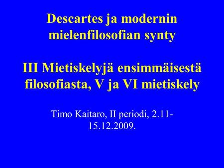 Descartes ja modernin mielenfilosofian synty III Mietiskelyjä ensimmäisestä filosofiasta, V ja VI mietiskely Timo Kaitaro, II periodi, 2.11- 15.12.2009.