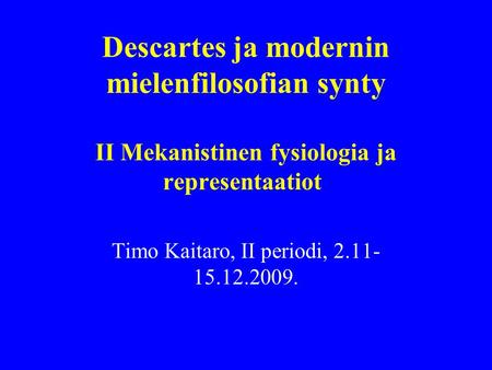 Descartes ja modernin mielenfilosofian synty II Mekanistinen fysiologia ja representaatiot Timo Kaitaro, II periodi, 2.11- 15.12.2009.