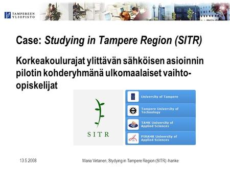 13.5.2008Maria Virtanen, Stydying in Tampere Region (SITR) -hanke Case: Studying in Tampere Region (SITR) Korkeakoulurajat ylittävän sähköisen asioinnin.