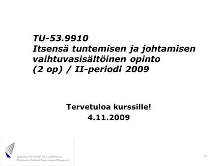 1 TU-53.9910 Itsensä tuntemisen ja johtamisen vaihtuvasisältöinen opinto (2 op) / II-periodi 2009 Tervetuloa kurssille! 4.11.2009.