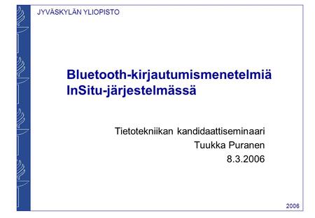 JYVÄSKYLÄN YLIOPISTO 2006 Bluetooth-kirjautumismenetelmiä InSitu-järjestelmässä Tietotekniikan kandidaattiseminaari Tuukka Puranen 8.3.2006.