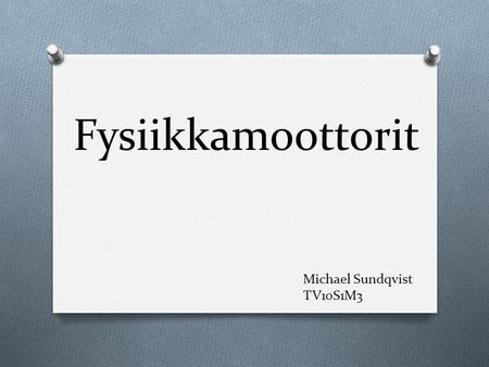 Fysiikkamoottorit Michael Sundqvist TV10S1M3. Mikä on fysiikkamoottori? O Simuloi oikean maailman fysikaalisia ilmiöitä O Tärkeimmät simuloinnit rigid.