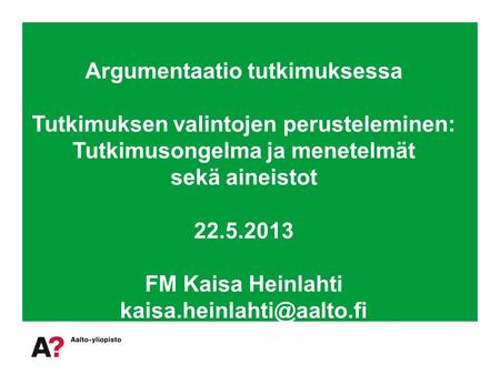 Argumentaatio tutkimuksessa Tutkimuksen valintojen perusteleminen: Tutkimusongelma ja menetelmät sekä aineistot 22.5.2013 FM Kaisa Heinlahti kaisa.heinlahti@aalto.fi.
