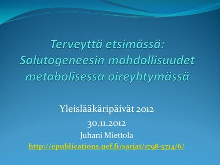 Terveyttä etsimässä: Salutogeneesin mahdollisuudet metabolisessa oireyhtymässä Yleislääkäripäivät 2012 30.11.2012 Juhani Miettola http://epublications.uef.fi/sarjat/1798-5714/6/