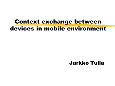 Context exchange between devices in mobile environment Jarkko Tulla.