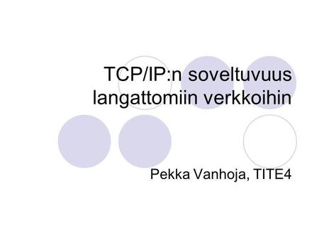 TCP/IP:n soveltuvuus langattomiin verkkoihin Pekka Vanhoja, TITE4.