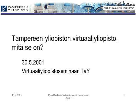 30.5.2001Pirjo Rauhala, Virtuaaliyliopistoseminaari TaY 1 Tampereen yliopiston virtuaaliyliopisto, mitä se on? 30.5.2001 Virtuaaliyliopistoseminaari TaY.