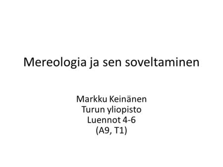 Mereologia ja sen soveltaminen Markku Keinänen Turun yliopisto Luennot 4-6 (A9, T1)