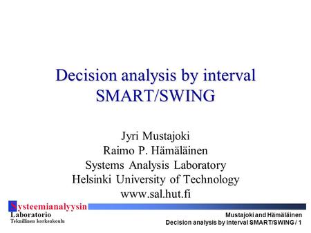 S ysteemianalyysin Laboratorio Teknillinen korkeakoulu Mustajoki and Hämäläinen Decision analysis by interval SMART/SWING / 1 Decision analysis by interval.
