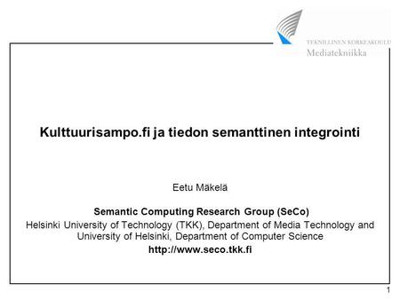 1 Kulttuurisampo.fi ja tiedon semanttinen integrointi Eetu Mäkelä Semantic Computing Research Group (SeCo) Helsinki University of Technology (TKK), Department.