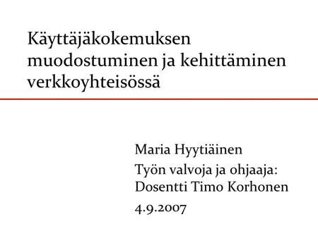 Käyttäjäkokemuksen muodostuminen ja kehittäminen verkkoyhteisössä Maria Hyytiäinen Työn valvoja ja ohjaaja: Dosentti Timo Korhonen 4.9.2007.