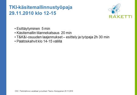 CSC / Tietohallinnon asiakkaat ja tuotteet / Teemu Kemppainen 29.11.2010 TKI-käsitemallinnustyöpaja 29.11.2010 klo 12-15 Esittäytyminen 5 min Käsitemallin.