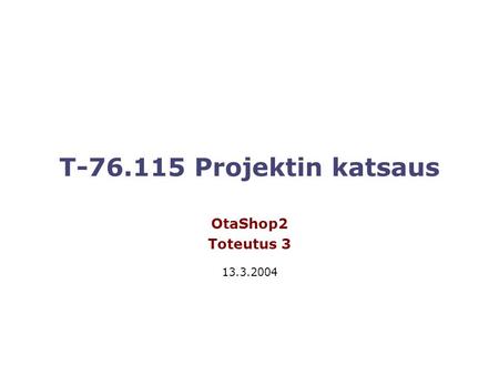 T-76.115 Projektin katsaus OtaShop2 Toteutus 3 13.3.2004.