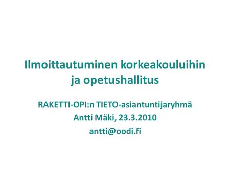Ilmoittautuminen korkeakouluihin ja opetushallitus RAKETTI-OPI:n TIETO-asiantuntijaryhmä Antti Mäki, 23.3.2010