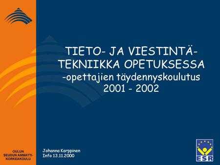 TIETO- JA VIESTINTÄ- TEKNIIKKA OPETUKSESSA -opettajien täydennyskoulutus 2001 - 2002 Johanna Karppinen Info 13.11.2000.