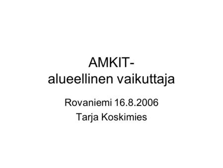 AMKIT- alueellinen vaikuttaja Rovaniemi 16.8.2006 Tarja Koskimies.