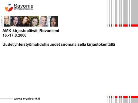 Www.savonia-amk.fi AMK-kirjastopäivät, Rovaniemi 16.-17.8.2006 Uudet yhteistyömahdollisuudet suomalaisella kirjastokentällä.