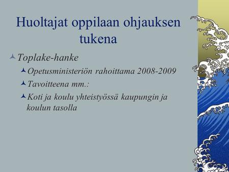Huoltajat oppilaan ohjauksen tukena Toplake-hanke Opetusministeriön rahoittama 2008-2009 Tavoitteena mm.: Koti ja koulu yhteistyössä kaupungin ja koulun.