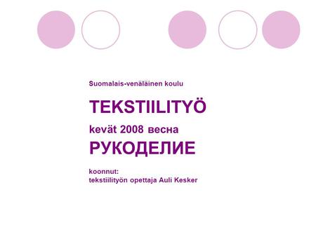Suomalais-venäläinen koulu TEKSTIILITYÖ kevät 2008 весна РУКОДЕЛИЕ koonnut: tekstiilityön opettaja Auli Kesker.