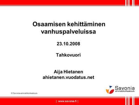 | www.savonia.fi | Osaamisen kehittäminen vanhuspalveluissa 23.10.2008 Tahkovuori Aija Hietanen ahietanen.vuodatus.net © Savonia-ammattikorkeakoulu.