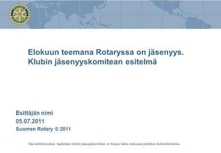 Elokuun teemana Rotaryssa on jäsenyys. Klubin jäsenyyskomitean esitelmä Esittäjän nimi 05.07.2011 Suomen Rotary © 2011 Tätä esitelmärunkoa täydentäen klubin.