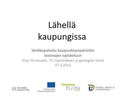 Lähellä kaupungissa Verkkopalvelu kaupunkiympäristön teemojen opiskeluun Virpi Hirvensalo, TY, maantieteen ja geologian laitos 27.3.2012.