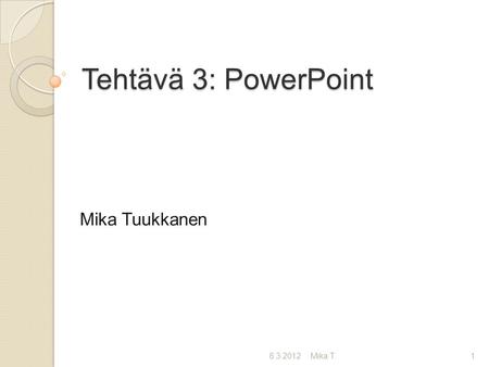 Tehtävä 3: PowerPoint Mika Tuukkanen 8.3.2012 Mika T.