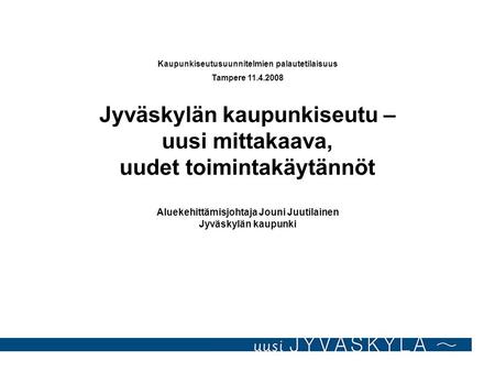 Kaupunkiseutusuunnitelmien palautetilaisuus Tampere 11.4.2008 Jyväskylän kaupunkiseutu – uusi mittakaava, uudet toimintakäytännöt Aluekehittämisjohtaja.