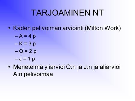 TARJOAMINEN NT Käden pelivoiman arviointi (Milton Work) –A = 4 p –K = 3 p –Q = 2 p –J = 1 p Menetelmä yliarvioi Q:n ja J:n ja aliarvioi A:n pelivoimaa.