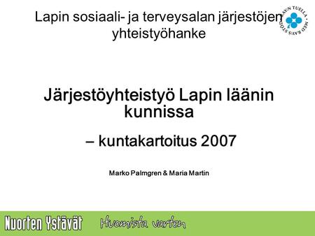 Järjestöyhteistyö Lapin läänin kunnissa – kuntakartoitus 2007 Marko Palmgren & Maria Martin Lapin sosiaali- ja terveysalan järjestöjen yhteistyöhanke.