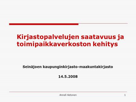 Anneli Ketonen1 Kirjastopalvelujen saatavuus ja toimipaikkaverkoston kehitys Seinäjoen kaupunginkirjasto-maakuntakirjasto 14.5.2008.
