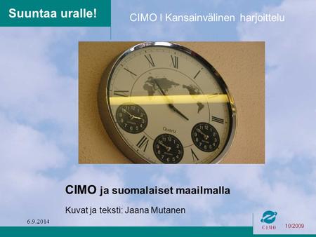 10/2009 CIMO l Kansainvälinen harjoittelu Suuntaa uralle! CIMO ja suomalaiset maailmalla Kuvat ja teksti: Jaana Mutanen 6.9.2014.