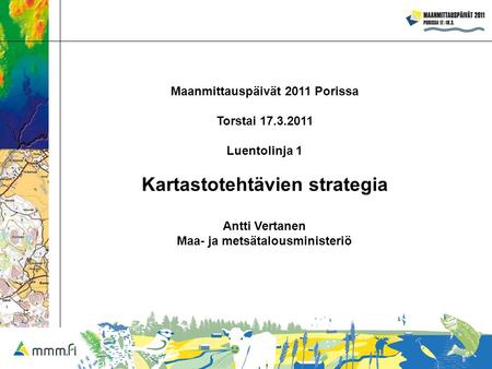 Maanmittauspäivät 2011 Porissa Torstai 17.3.2011 Luentolinja 1 Kartastotehtävien strategia Antti Vertanen Maa- ja metsätalousministeriö.