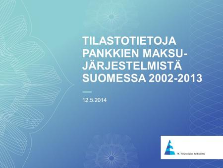 1 TILASTOTIETOJA PANKKIEN MAKSU- JÄRJESTELMISTÄ SUOMESSA 2002-2013 12.5.2014.