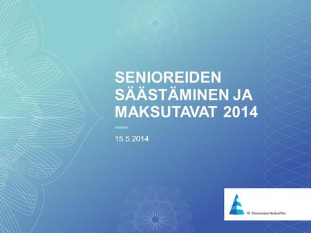 1 Senioreiden säästäminen ja maksutavat 2014 SENIOREIDEN SÄÄSTÄMINEN JA MAKSUTAVAT 2014 15.5.2014.
