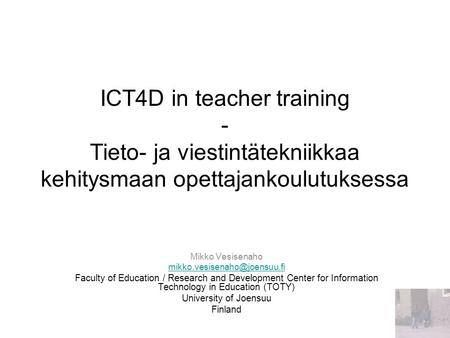 ICT4D in teacher training - Tieto- ja viestintätekniikkaa kehitysmaan opettajankoulutuksessa Mikko Vesisenaho Faculty of Education.
