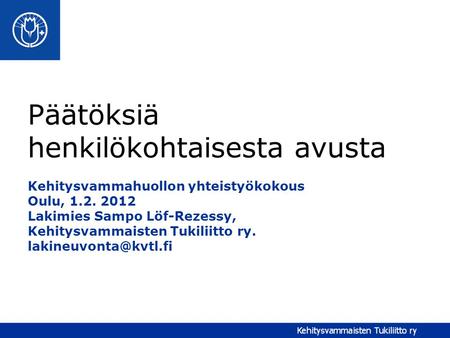 Päätöksiä henkilökohtaisesta avusta Kehitysvammahuollon yhteistyökokous Oulu, 1.2. 2012 Lakimies Sampo Löf-Rezessy, Kehitysvammaisten Tukiliitto ry.