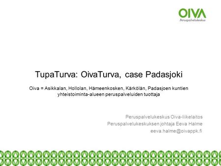 TupaTurva: OivaTurva, case Padasjoki Oiva = Asikkalan, Hollolan, Hämeenkosken, Kärkölän, Padasjoen kuntien yhteistoiminta-alueen peruspalveluiden tuottaja.