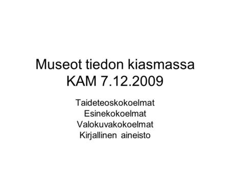 Museot tiedon kiasmassa KAM 7.12.2009 Taideteoskokoelmat Esinekokoelmat Valokuvakokoelmat Kirjallinen aineisto.