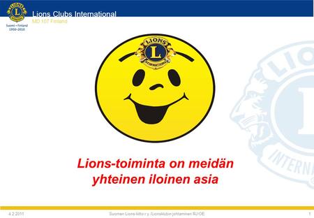 Lions Clubs International MD 107 Finland Suomen Lions-liitto r.y./Lionsklubin johtaminen RJ/OE 4.2.2011 1 Lions-toiminta on meidän yhteinen iloinen asia.