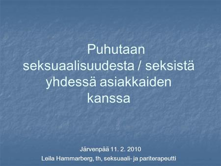 Puhutaan seksuaalisuudesta / seksistä yhdessä asiakkaiden kanssa Järvenpää 11. 2. 2010 Leila Hammarberg, th, seksuaali- ja pariterapeutti.