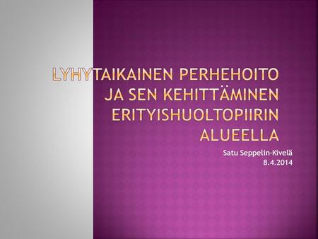 Lyhytaikainen perhehoito ja sen kehittäminen erityishuoltopiirin alueella Satu Seppelin-Kivelä 8.4.2014.