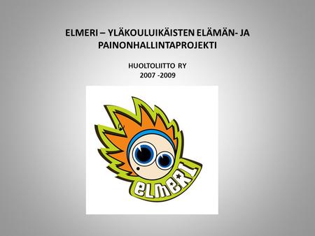 ELMERI – YLÄKOULUIKÄISTEN ELÄMÄN- JA PAINONHALLINTAPROJEKTI HUOLTOLIITTO RY 2007 -2009.
