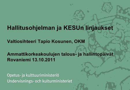 Hallitusohjelman ja KESUn linjaukset Valtiosihteeri Tapio Kosunen, OKM Ammattikorkeakoulujen talous- ja hallintopäivät Rovaniemi 13.10.2011.